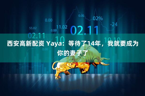 西安高新配资 Yaya：等待了14年，我就要成为你的妻子了