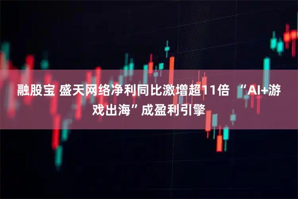 融股宝 盛天网络净利同比激增超11倍  “AI+游戏出海”成盈利引擎