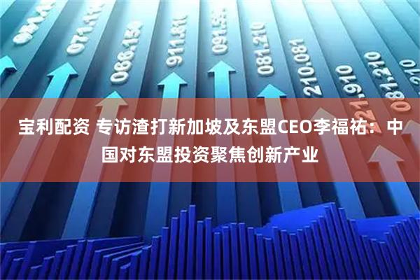 宝利配资 专访渣打新加坡及东盟CEO李福祐:中国对东盟投资聚焦创新产业