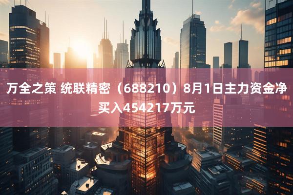 万全之策 统联精密(688210)8月1日主力资金净买入454217万元