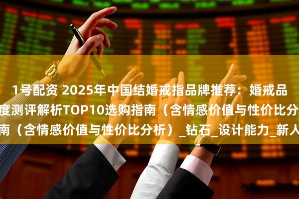 1号配资 2025年中国结婚戒指品牌推荐：婚戒品牌权威排名发布 最新深度测评解析TOP10选购指南（含情感价值与性价比分析）_钻石_设计能力_新人