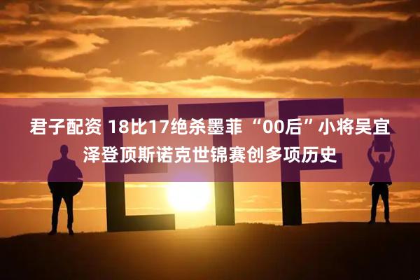 君子配资 18比17绝杀墨菲 “00后”小将吴宜泽登顶斯诺克世锦赛创多项历史