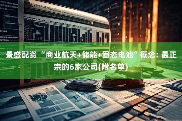 景盛配资 “商业航天+储能+固态电池”概念: 最正宗的6家公司(附名单)