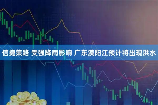 信捷策路 受强降雨影响 广东漠阳江预计将出现洪水
