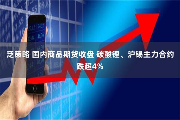 泛策略 国内商品期货收盘 碳酸锂、沪锡主力合约跌超4%