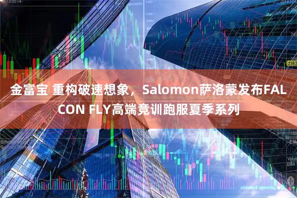 金富宝 重构破速想象，Salomon萨洛蒙发布FALCON FLY高端竞训跑服夏季系列