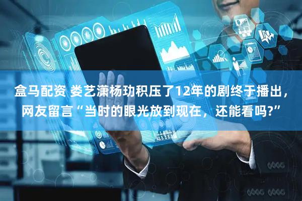 盒马配资 娄艺潇杨玏积压了12年的剧终于播出，网友留言“当时的眼光放到现在，还能看吗?”